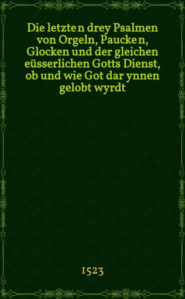 Die letzte[n] drey Psalmen von Orgeln, Paucke[n], Glocken und der gleichen eüsserlichen Gotts Dienst, ob und wie Got dar ynnen gelobt wyrdt