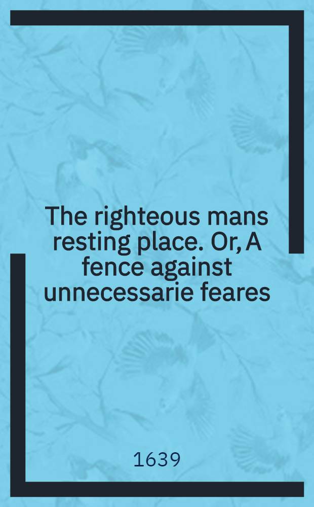 The righteous mans resting place. Or, A fence against unnecessarie feares // Thrēnoikos
