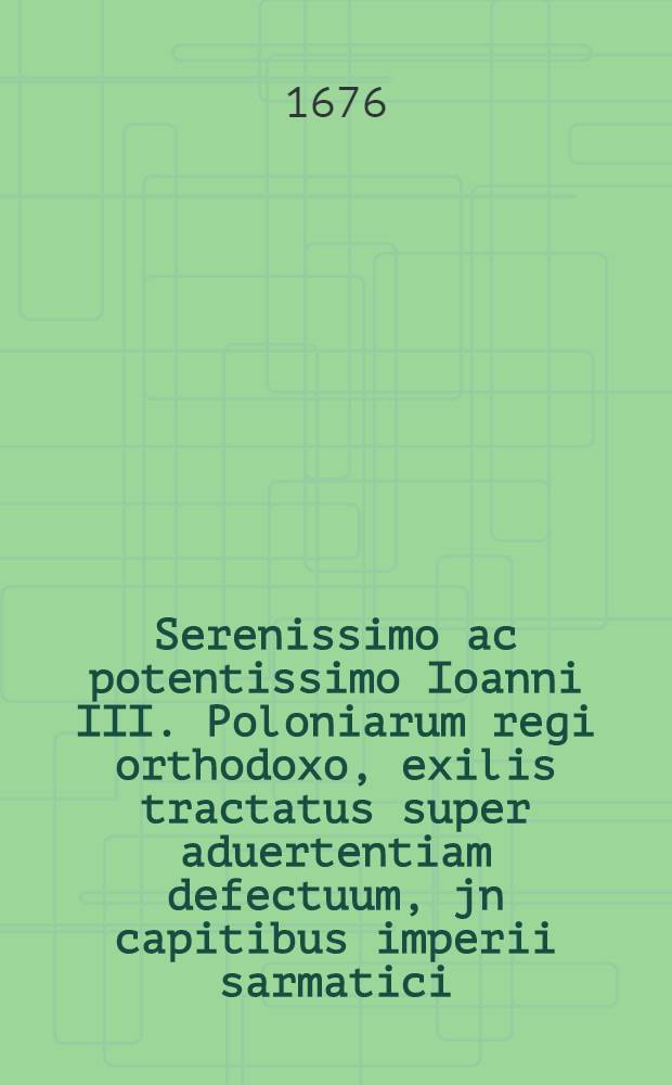 Serenissimo ac potentissimo Ioanni III. Poloniarum regi orthodoxo, exilis tractatus super aduertentiam defectuum, jn capitibus imperii sarmatici