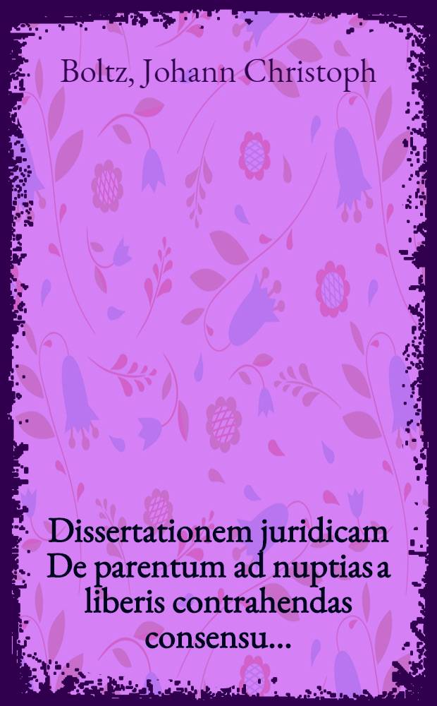 ... Dissertationem juridicam De parentum ad nuptias a liberis contrahendas consensu ...