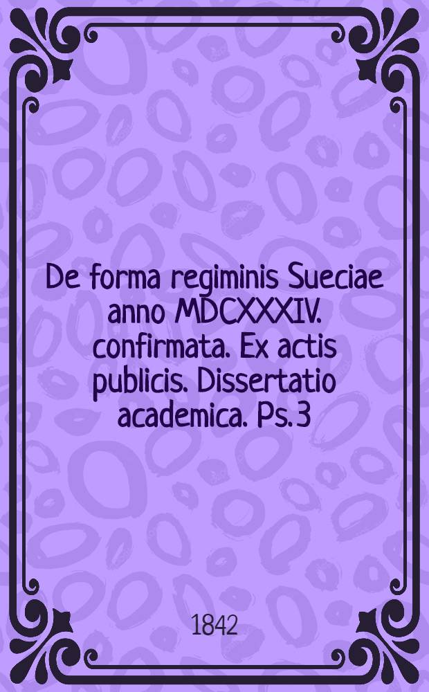 De forma regiminis Sueciae anno MDCXXXIV. confirmata. Ex actis publicis. Dissertatio academica. Ps. 3 : ... et Johannes Jacobus Borelius ... Vestmanno-Dalekarli. ... die XII. Dec. MDCCCXLII. ...