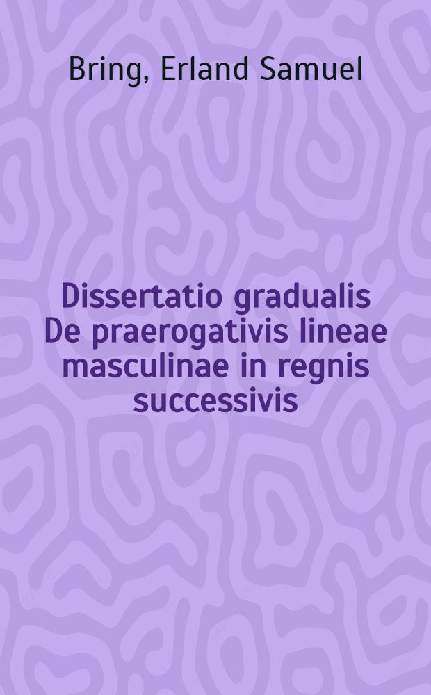 ... Dissertatio gradualis De praerogativis lineae masculinae in regnis successivis