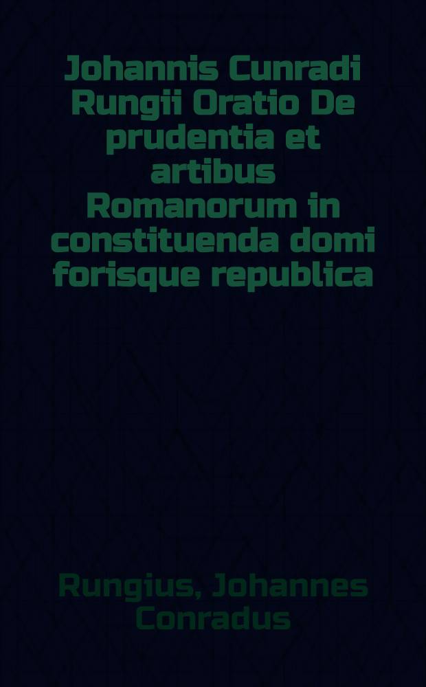 Johannis Cunradi Rungii Oratio De prudentia et artibus Romanorum in constituenda domi forisque republica : dicta publice a. d. VI. Kal. ... MDCCXIIII. ..