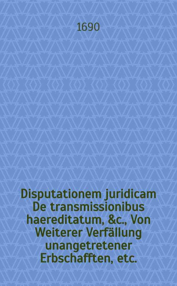 Disputationem juridicam De transmissionibus haereditatum, &c., Von Weiterer Verfällung unangetretener Erbschafften, etc.