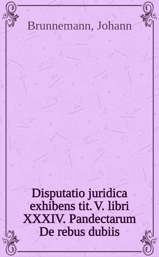 Disputatio juridica exhibens tit. V. libri XXXIV. Pandectarum De rebus dubiis