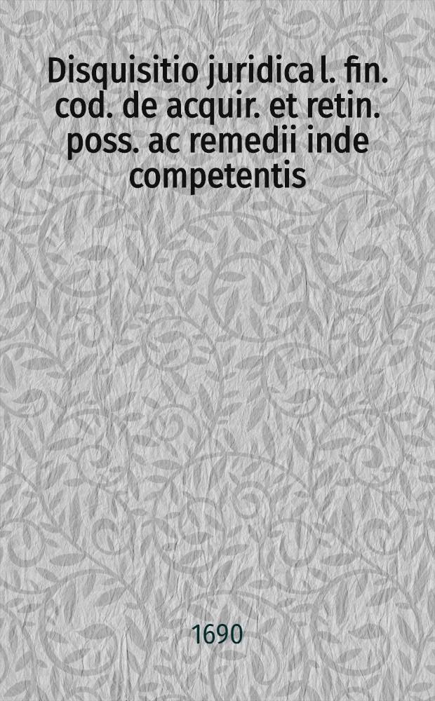 Disquisitio juridica l. fin. cod. de acquir. et retin. poss. ac remedii inde competentis