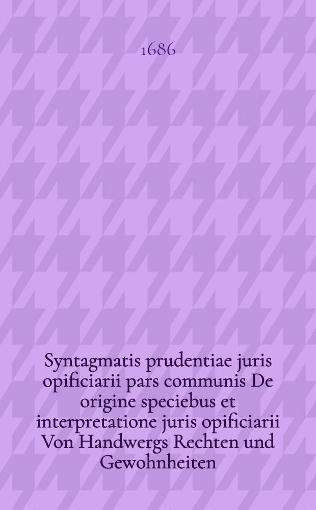 Syntagmatis prudentiae juris opificiarii pars communis De origine speciebus et interpretatione juris opificiarii Von Handwergs Rechten und Gewohnheiten