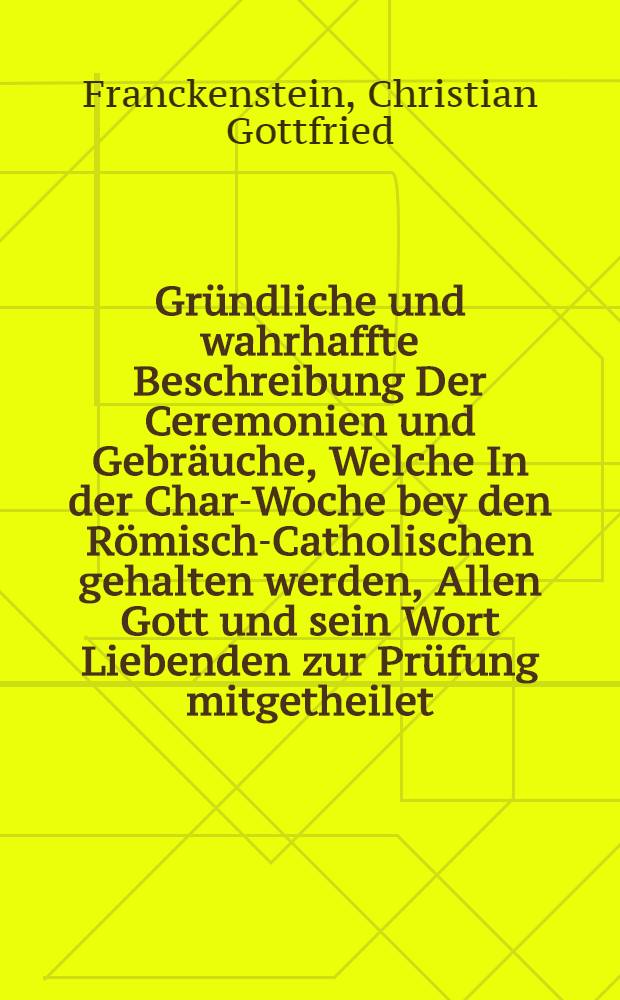 Gründliche und wahrhaffte Beschreibung Der Ceremonien und Gebräuche, Welche In der Char-Woche bey den Römisch-Catholischen gehalten werden, Allen Gott und sein Wort Liebenden zur Prüfung mitgetheilet