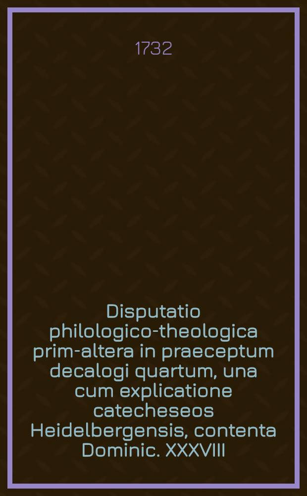 Disputatio philologico-theologica prima-[altera] in praeceptum decalogi quartum, una cum explicatione catecheseos Heidelbergensis, contenta Dominic. XXXVIII. quaest. 101. ... [1] : ... prima, secunda, tertia, quam ... praeside ... D. Francisco Fabricio, S. S. Theol. Doctore ... submittit Johannes Samuel Tobianus, Polonus, ad diem 29. Martii ...