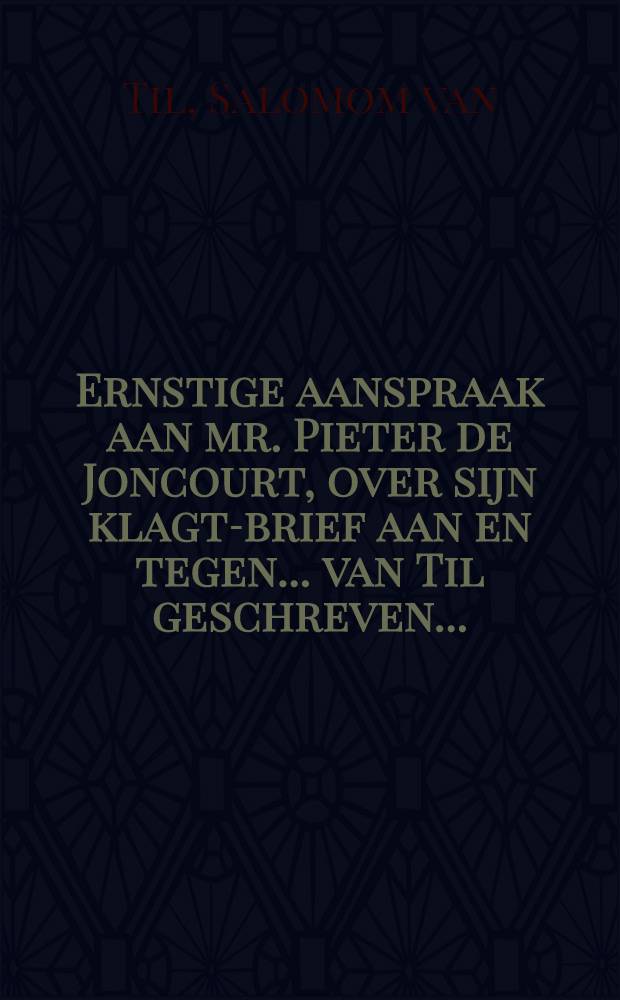 Ernstige aanspraak aan mr. Pieter de Joncourt, over sijn klagt-brief aan en tegen ... van Til geschreven ...