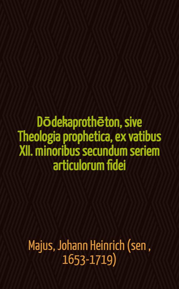 Dōdekaprothēton, sive Theologia prophetica, ex vatibus XII. minoribus secundum seriem articulorum fidei