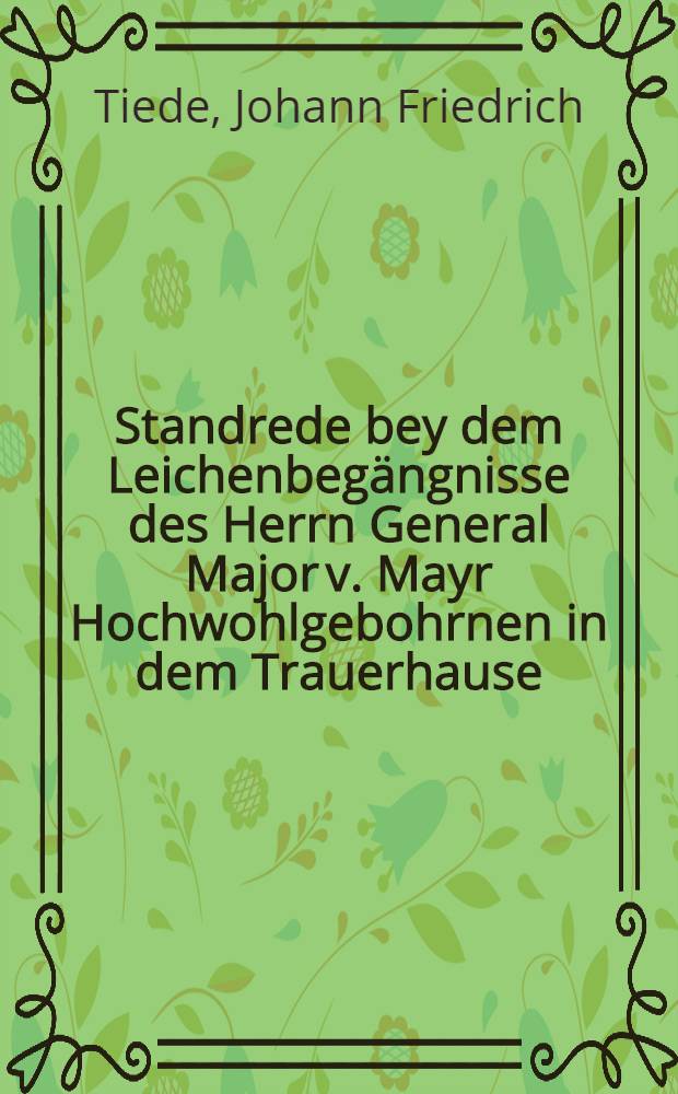 Standrede bey dem Leichenbegängnisse des Herrn General Major v. Mayr Hochwohlgebohrnen in dem Trauerhause