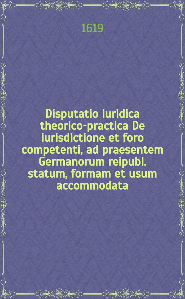 Disputatio iuridica theorico-practica De iurisdictione et foro competenti, ad praesentem Germanorum reipubl. statum, formam et usum accommodata