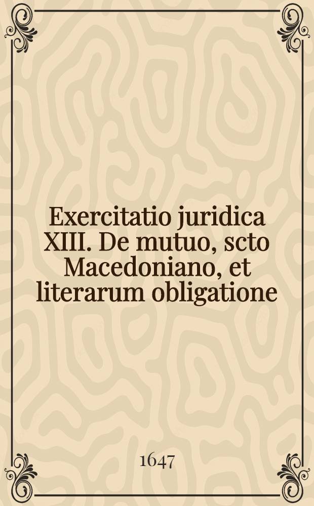 ... Exercitatio juridica XIII. De mutuo, scto Macedoniano, et literarum obligatione