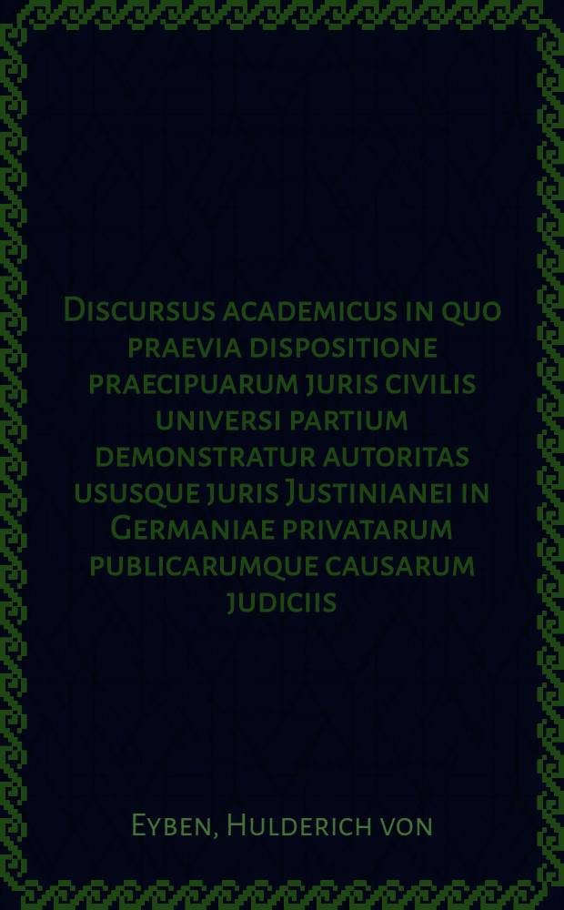 Discursus academicus in quo praevia dispositione praecipuarum juris civilis universi partium demonstratur autoritas ususque juris Justinianei in Germaniae privatarum publicarumque causarum judiciis