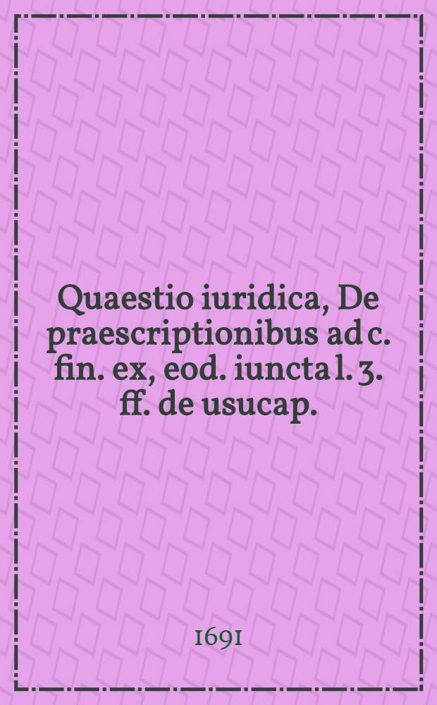 Quaestio iuridica, De praescriptionibus ad c. fin. ex, eod. iuncta l. 3. ff. de usucap.