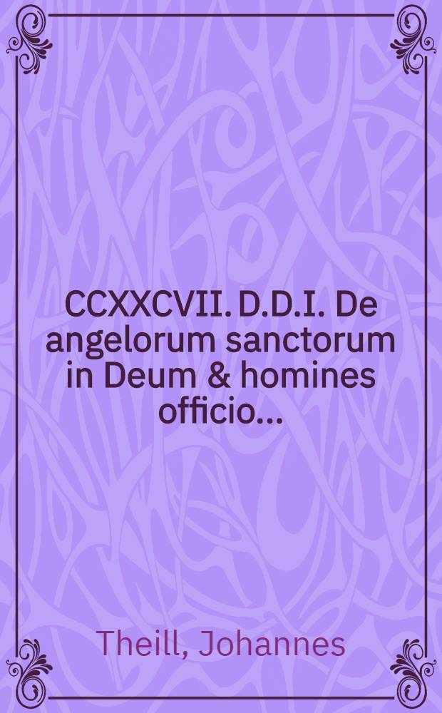 CCXXCVII. D.D.I. De angelorum sanctorum in Deum & homines officio ...