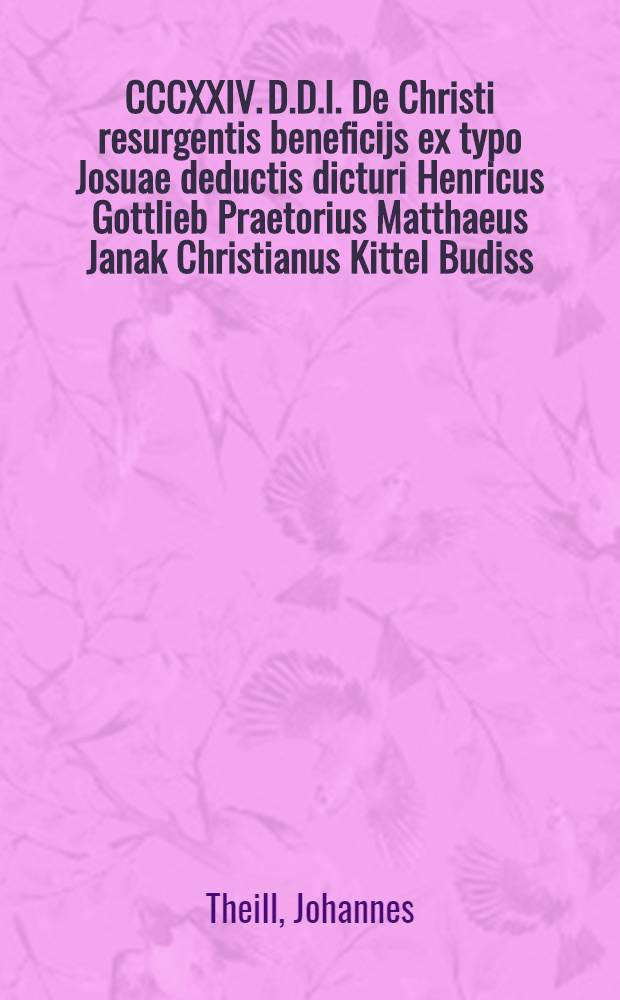 CCCXXIV. D.D.I. De Christi resurgentis beneficijs ex typo Josuae deductis dicturi Henricus Gottlieb Praetorius Matthaeus Janak Christianus Kittel Budiss. ... patronos ...