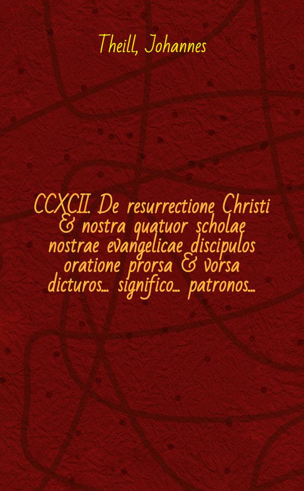 CCXCII. De resurrectione Christi & nostra quatuor scholae nostrae evangelicae discipulos oratione prorsa & vorsa dicturos ... significo ... patronos ...