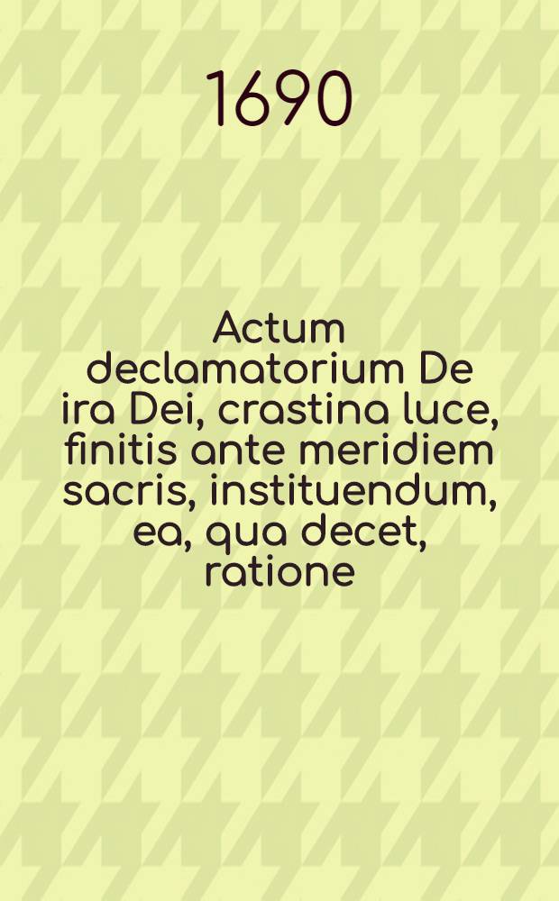 ... Actum declamatorium De ira Dei, crastina luce, finitis ante meridiem sacris, instituendum, ea, qua decet, ratione