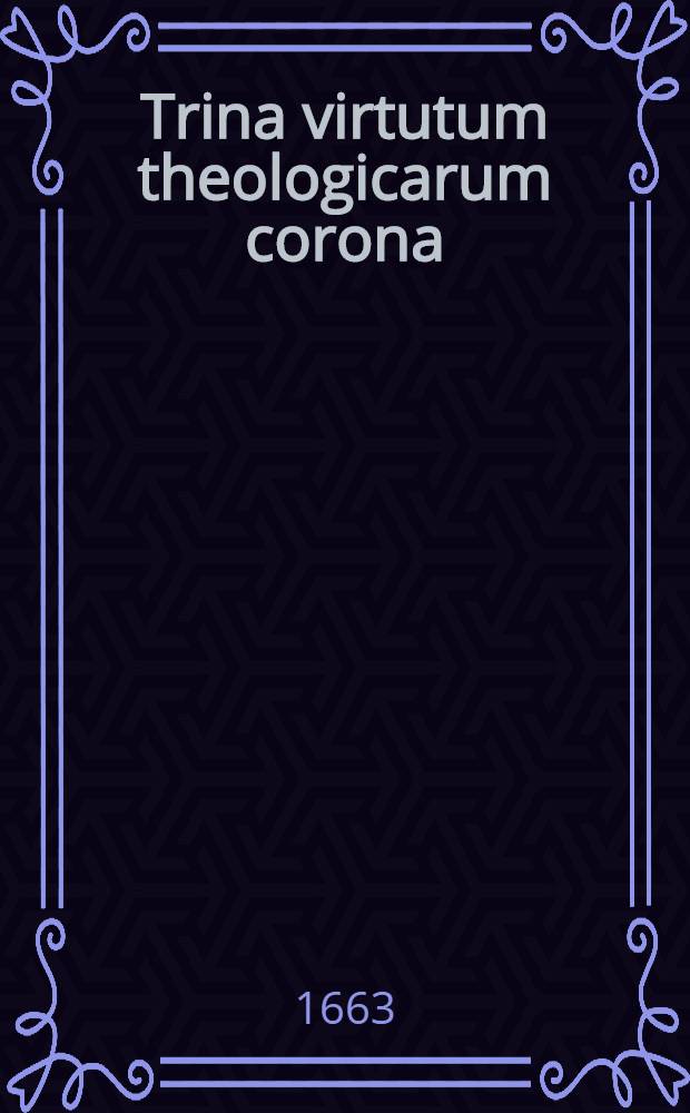 Trina virtutum theologicarum corona : accomodatis ad mentem D. Th. Aquin. conclusionibus elaborata ..