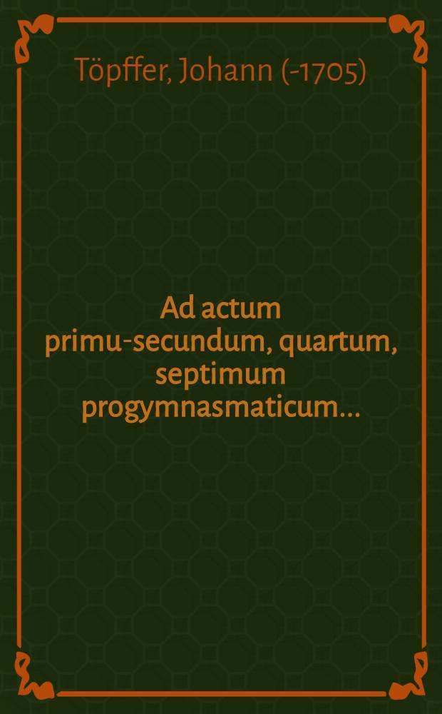 Ad actum primum-[secundum, quartum, septimum] progymnasmaticum ...