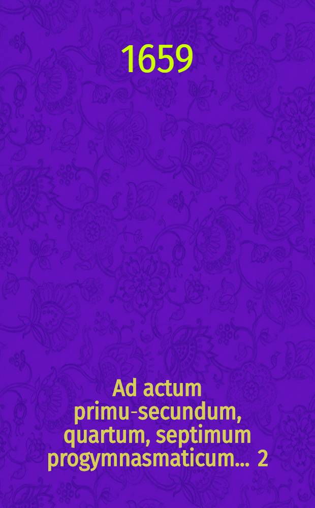 Ad actum primum-[secundum, quartum, septimum] progymnasmaticum ... 2 : ... diegematicum scilicet ad quaestionem ...