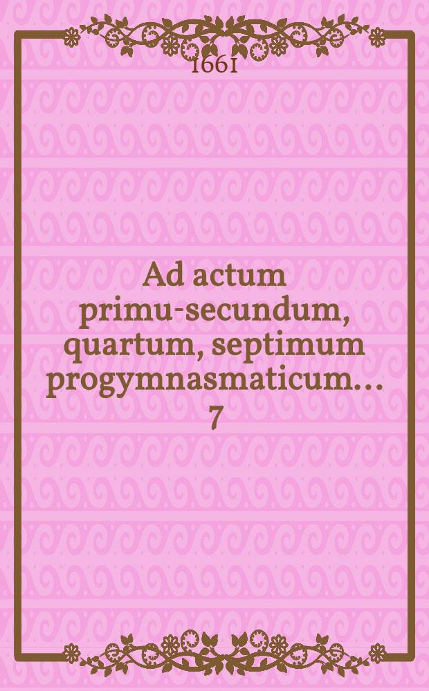 Ad actum primum-[secundum, quartum, septimum] progymnasmaticum ... 7 : ... per locum communem ...