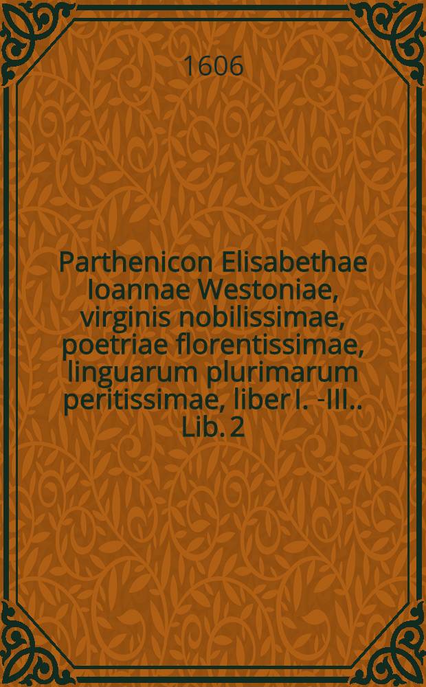 Parthenicon Elisabethae Ioannae Westoniae, virginis nobilissimae, poetriae florentissimae, linguarum plurimarum peritissimae, liber I. [-III.]. Lib. 2
