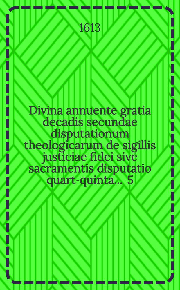 Divina annuente gratia decadis secundae disputationum theologicarum de sigillis justiciae fidei sive sacramentis disputatio quarta-[quinta] ... 5 : De erroribus pontificiorum circa doctrinam de sacrosancta coena domini ... respondente Joachimo Schrodero Anclamensi Pomerano, disputabitur ad diem 6. Novembr. ...