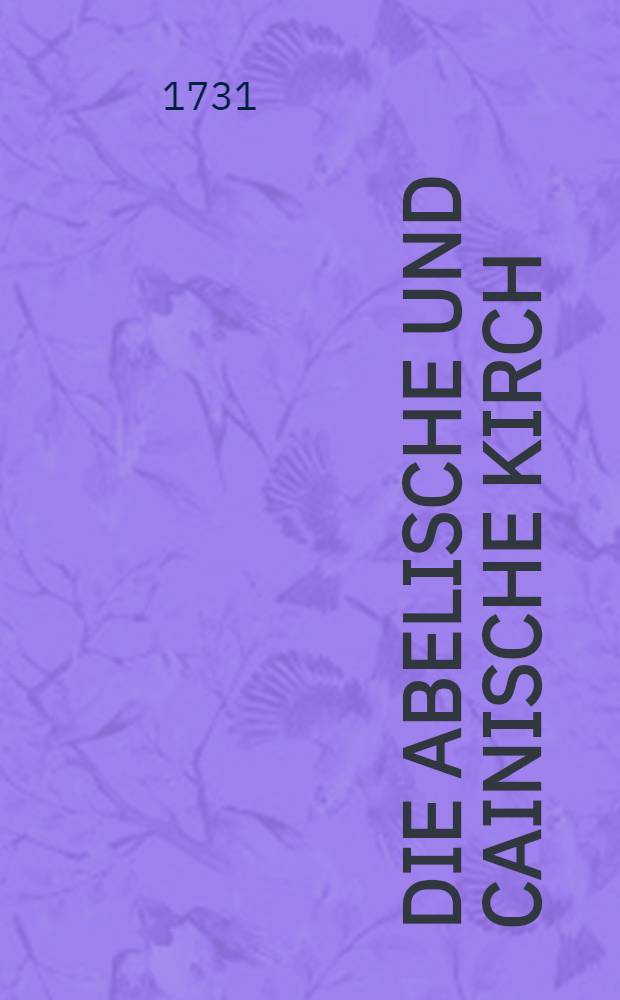 Die Abelische Und Cainische Kirch : Welche aus disen die Römisch-Catholische, welche die Lutherische seye, Entschieden Erstlich von dem Fridens-Gemähl der Herzen Lutheraneren in Augspurg auf das Jahr 1731