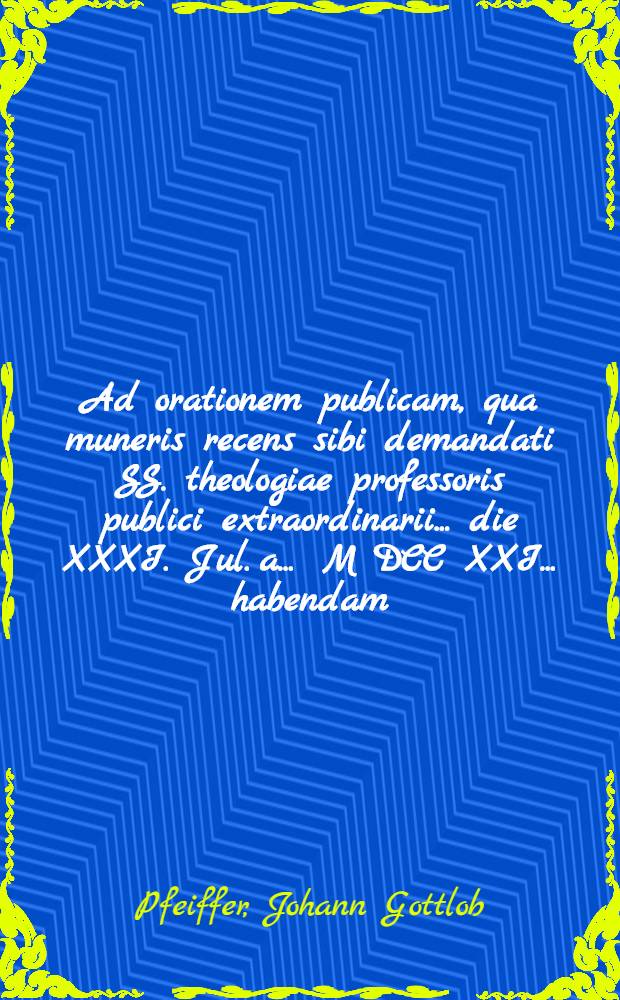 Ad orationem publicam, qua muneris recens sibi demandati SS. theologiae professoris publici extraordinarii ... die XXXI. Jul. a. ... M DCC XXI. ... habendam ...