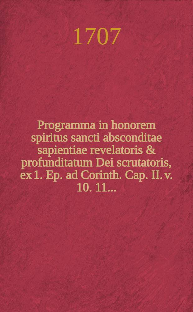 Programma in honorem spiritus sancti absconditae sapientiae revelatoris & profunditatum Dei scrutatoris, ex 1. Ep. ad Corinth. Cap. II. v. 10. 11. ...
