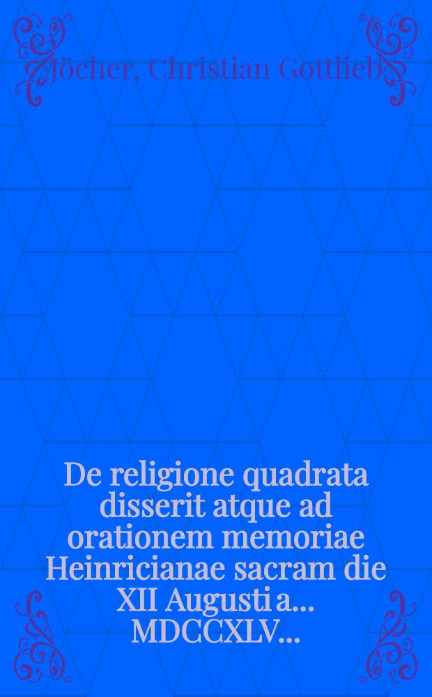 De religione quadrata disserit atque ad orationem memoriae Heinricianae sacram die XII Augusti a. ... MDCCXLV ...