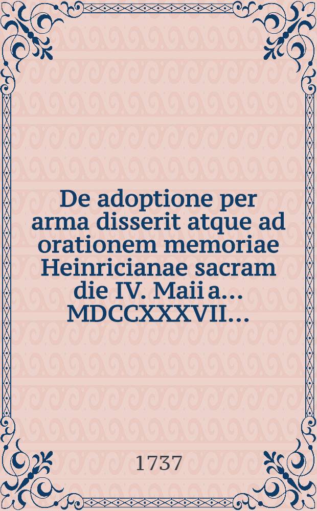 De adoptione per arma disserit atque ad orationem memoriae Heinricianae sacram die IV. Maii a. ... MDCCXXXVII. ...