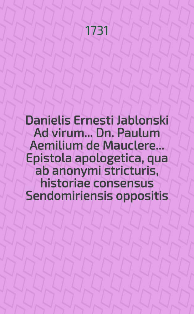 Danielis Ernesti Jablonski Ad virum ... Dn. Paulum Aemilium de Mauclere ... Epistola apologetica, qua ab anonymi stricturis, historiae consensus Sendomiriensis oppositis, conscientiae suae candorem & integritatem placide tuetur