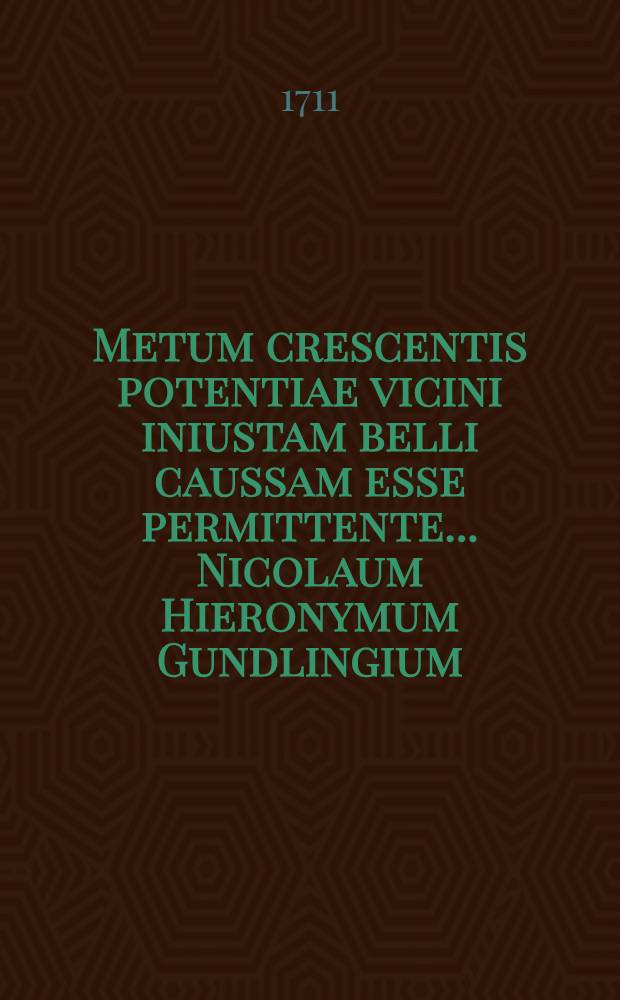 ... Metum crescentis potentiae vicini iniustam belli caussam esse permittente ... Nicolaum Hieronymum Gundlingium