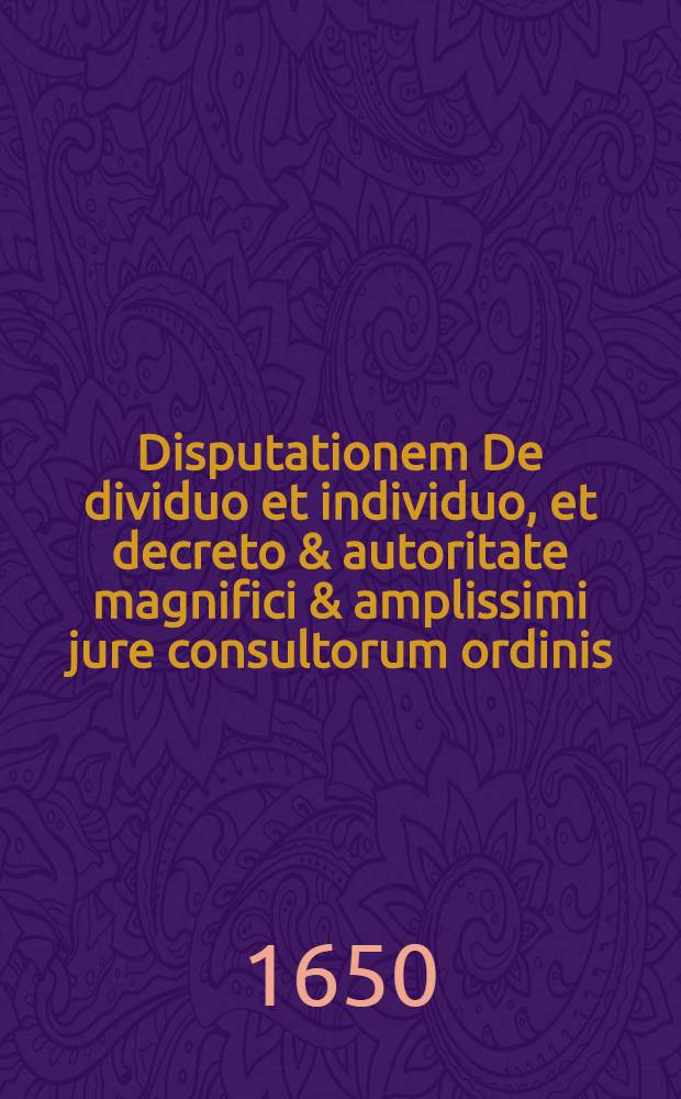 ... Disputationem De dividuo et individuo, et decreto & autoritate magnifici & amplissimi jure consultorum ordinis