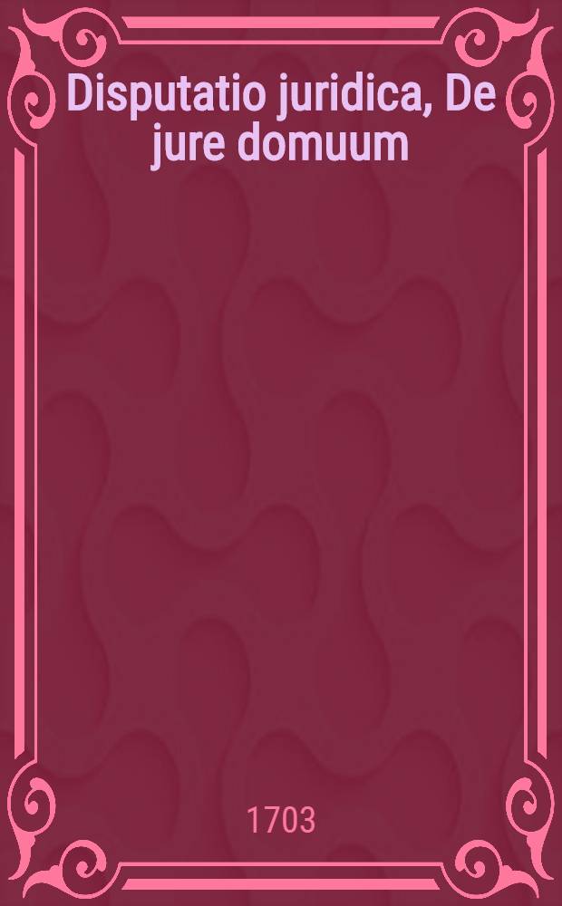 Disputatio juridica, De jure domuum = Vom Recht der H&auml;user