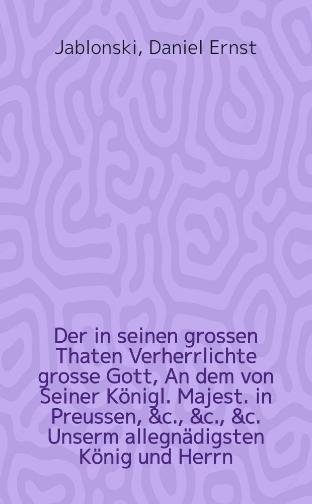 Der in seinen grossen Thaten Verherrlichte grosse Gott, An dem von Seiner Königl. Majest. in Preussen, &c., &c., &c. Unserm allegnädigsten König und Herrn, Gottseiligst-verordneten allgemeinen, extraordinair Danck-Vuβ-und Vet-Tag, den 22. Jun. 1701. Jn Beysein der hohen Königl. Herrschafft, in Dero Schloβ-und-Dohm-Kirche allhier, aus Psal. LXIV. 10. Alle Menschen die es sehen, werden sagen, das hat GOtt gethan, und mercken, daβ sein Werck sey. vorgestellet, und auf allergnädigsten Befehl zum Druck gegeben,