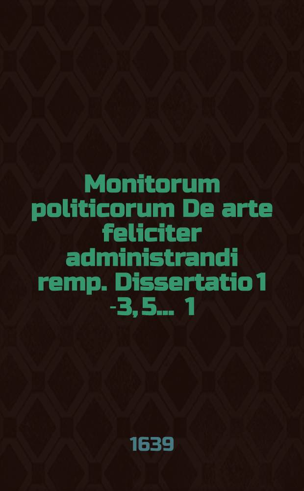 Monitorum politicorum De arte feliciter administrandi remp. Dissertatio 1 [-3, 5] ... 1 : ... Circa summum magistratum occupata ... respondente Augusto Gisaeo Holsato ... ad diem 22. Junij ...
