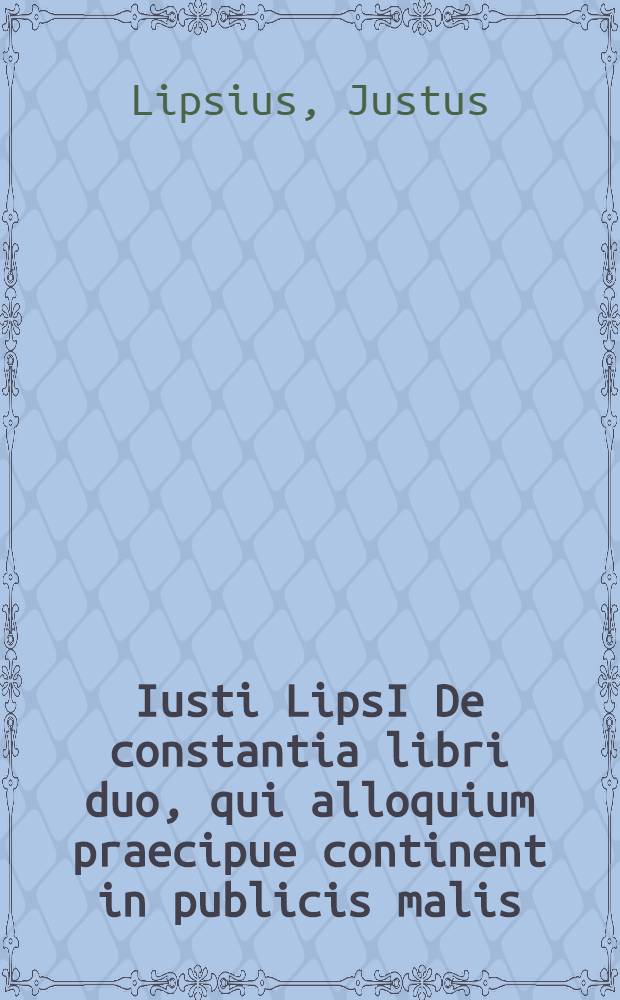 Iusti LipsI De constantia libri duo, qui alloquium praecipue continent in publicis malis