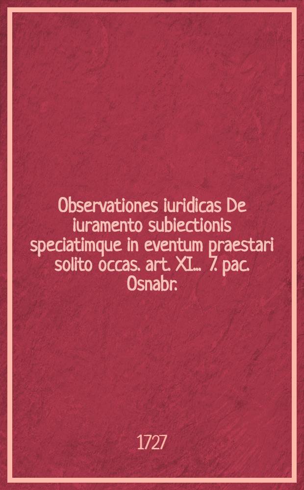 Observationes iuridicas De iuramento subiectionis speciatimque in eventum praestari solito occas. art. XI. . 7. pac. Osnabr.