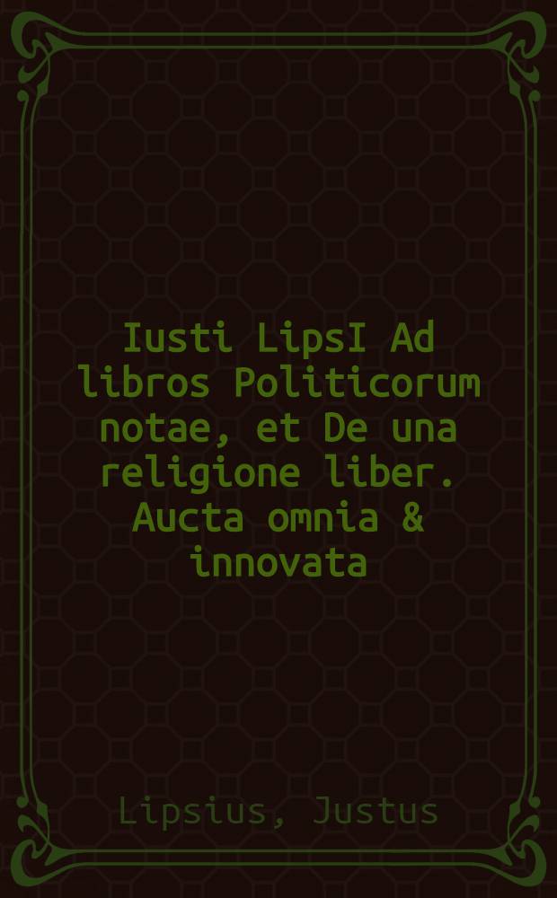 Iusti LipsI Ad libros Politicorum notae, et De una religione liber. Aucta omnia & innovata // ... Politicorum sive civilis doctrinae libri sex