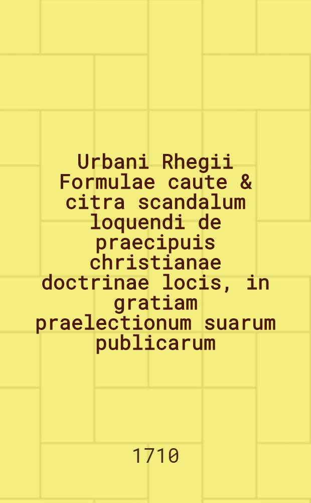 [U]rbani Rhegii [F]ormulae [caute] & citra scandalum [l]oquendi de praecipuis christianae doctrinae locis, in gratiam praelectionum suarum publicarum