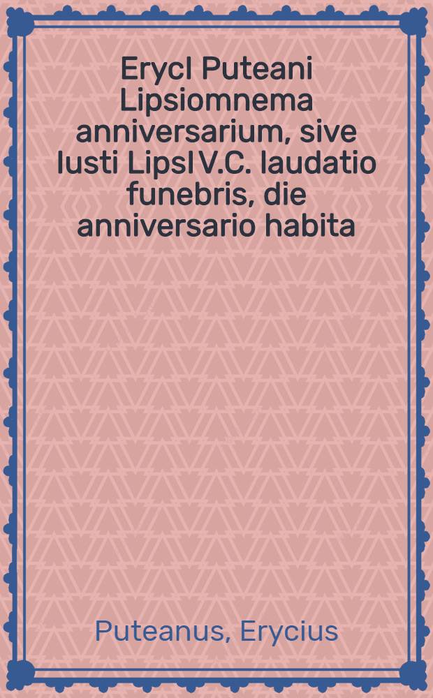 ErycI Puteani Lipsiomnema anniversarium, sive Iusti LipsI V.C. laudatio funebris, die anniversario habita // Iusti LipsI ... fama postuma