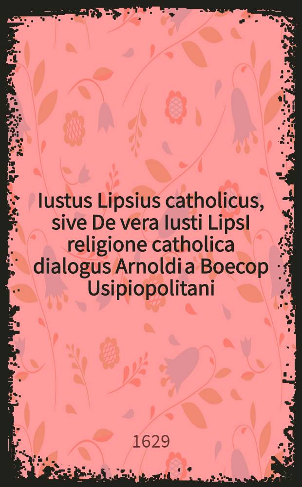 Iustus Lipsius catholicus, sive De vera Iusti LipsI religione catholica dialogus Arnoldi a Boecop Usipiopolitani // Iusti LipsI ... fama postuma
