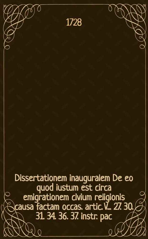 Dissertationem inauguralem De eo quod iustum est circa emigrationem civium religionis causa factam occas. artic. V. . 27. 30. 31. 34. 36. 37. instr. pac. West. ...
