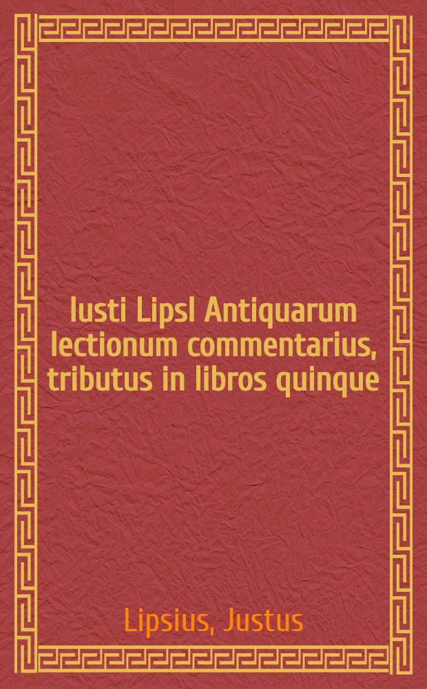 Iusti LipsI Antiquarum lectionum commentarius, tributus in libros quinque; in quibus varia scriptorum loca, Plauti praecipue, illustrantur aut emendantur // ... Opera omnia quae ad criticam ...