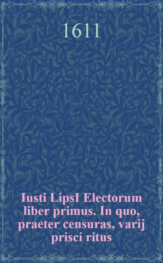 Iusti LipsI Electorum liber primus. In quo, praeter censuras, varij prisci ritus // ... Opera omnia quae ad criticam ...